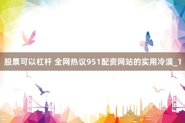 股票可以杠杆 全网热议951配资网站的实用冷漠_1