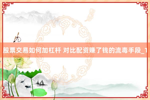 股票交易如何加杠杆 对比配资赚了钱的流毒手段_1
