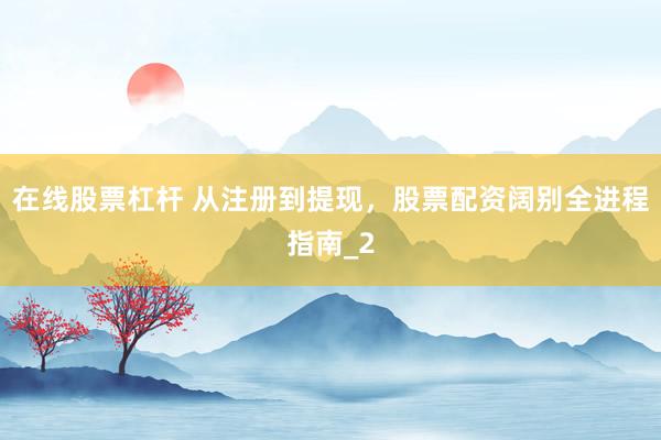 在线股票杠杆 从注册到提现，股票配资阔别全进程指南_2
