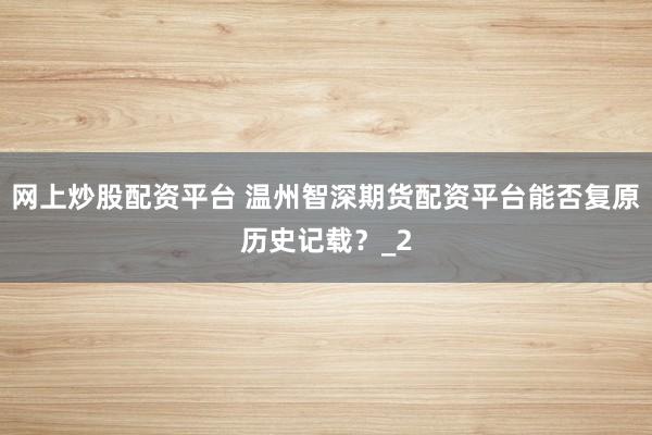 网上炒股配资平台 温州智深期货配资平台能否复原历史记载？_2