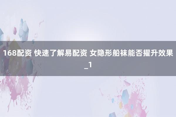 168配资 快速了解易配资 女隐形船袜能否擢升效果_1