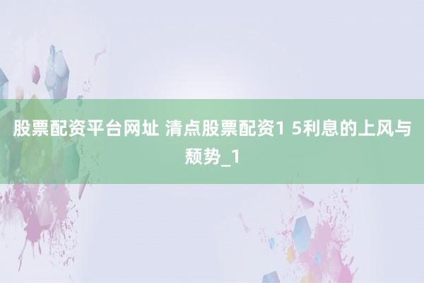 股票配资平台网址 清点股票配资1 5利息的上风与颓势_1