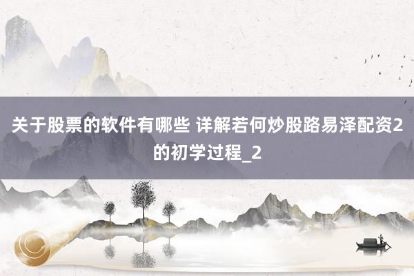 关于股票的软件有哪些 详解若何炒股路易泽配资2的初学过程_2