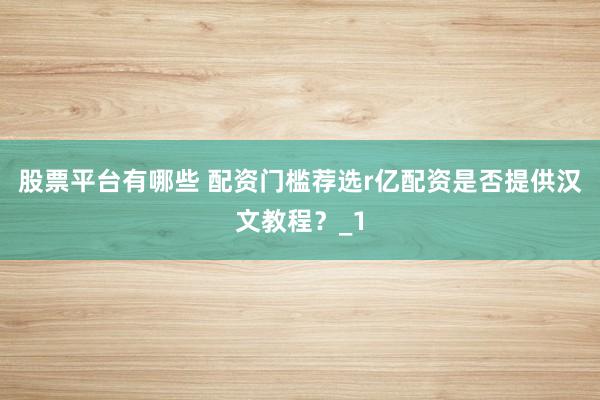 股票平台有哪些 配资门槛荐选r亿配资是否提供汉文教程？_1