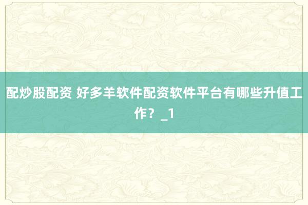 配炒股配资 好多羊软件配资软件平台有哪些升值工作？_1