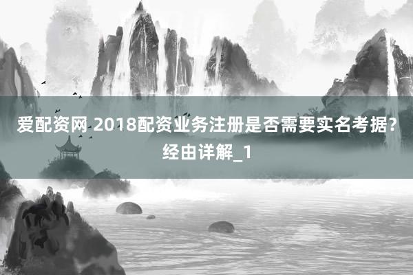 爱配资网 2018配资业务注册是否需要实名考据？经由详解_1