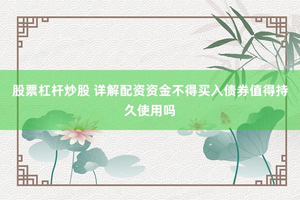 股票杠杆炒股 详解配资资金不得买入债券值得持久使用吗